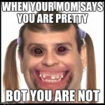 Ugly girls | WHEN YOUR MOM SAYS YOU ARE PRETTY; BOT YOU ARE NOT | image tagged in ugly girls | made w/ Imgflip meme maker