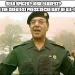 Baghdad Bob | SEAN SPICER? JOSH EARNEST?              I AM THE GREATEST PRESS SECRETARY OF ALL-TIME! | image tagged in baghdad bob | made w/ Imgflip meme maker