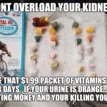 DON'T OVERLOAD YOUR KIDNEYS | DONT OVERLOAD YOUR KIDNEYS; MAKE THAT $1.99 PACKET OF VITAMINS LAST 2 TO 4 DAYS.  IF YOUR URINE IS ORANGE... YOUR JUST WASTING MONEY AND YOUR KILLING YOUR KIDNEYS. | image tagged in split the vitamins,vitamins,kidneys,saving money,kidney stones | made w/ Imgflip meme maker