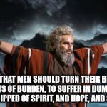 The Evil One | THE EVIL THAT MEN SHOULD TURN THEIR BROTHERS INTO BEASTS OF BURDEN, TO SUFFER IN DUMB ANGUISH, TO BE STRIPPED OF SPIRIT, AND HOPE, AND STRENGTH | image tagged in moses,evil | made w/ Imgflip meme maker