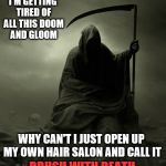 The Results Would Be Permanent | I'M GETTING TIRED OF ALL THIS DOOM AND GLOOM; WHY CAN'T I JUST OPEN UP MY OWN HAIR SALON AND CALL IT; BRUSH WITH DEATH | image tagged in grim reaper,memes,death joke | made w/ Imgflip meme maker