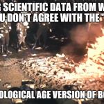 Book burning | PURGING SCIENTIFIC DATA FROM WEBSITES BECAUSE YOU DON'T AGREE WITH THE "REAL FACTS"; IS THE TECHNOLOGICAL AGE VERSION OF BOOK BURNING | image tagged in book burning | made w/ Imgflip meme maker
