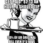 Waitress | WAIT STAFF ONLY GET PAID  
$2.13 AN HOUR. U SHOULD TIP; 20% OF UR ORIGINAL BILL EVEN IF U HAVE COUPON, OR GET MEAL FREE. | image tagged in waitress | made w/ Imgflip meme maker