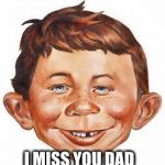 alfred e newman | I MISS YOU DAD | image tagged in alfred e newman | made w/ Imgflip meme maker