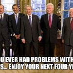 The Donald is who you all chose  | IF YOU EVER HAD PROBLEMS WITH ANY OF US... ENJOY YOUR NEXT FOUR YEARS | image tagged in living us presidents,trump,president | made w/ Imgflip meme maker