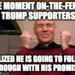 I had my doubts. | THE MOMENT ON-THE-FENCE TRUMP SUPPORTERS; REALIZED HE IS GOING TO FOLLOW THROUGH WITH HIS PROMISES | image tagged in picard the moment you realise,trump,mexico,wall,college liberal | made w/ Imgflip meme maker