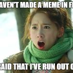 Angry Yoona | MFW I HAVEN'T MADE A MEME IN FIVE DAYS; AND AFRAID THAT I'VE RUN OUT OF IDEAS | image tagged in angry yoona | made w/ Imgflip meme maker