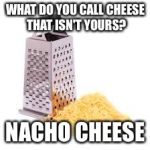 Cheese grater with cheese | WHAT DO YOU CALL CHEESE THAT ISN'T YOURS? NACHO CHEESE | image tagged in cheese grater with cheese | made w/ Imgflip meme maker