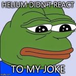 pepe | HELIUM DIDN'T REACT; TO MY JOKE | image tagged in pepe | made w/ Imgflip meme maker