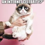 Celebrity grumpy cat | "GRUMPY! WANT TO BE AN INTERNET CELEBRITY?"; NO | image tagged in celebrity grumpy cat | made w/ Imgflip meme maker
