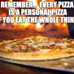 Share Pizza With.. | REMEMBER...  EVERY PIZZA IS A PERSONAL PIZZA IF YOU EAT THE WHOLE THING. | image tagged in share pizza with | made w/ Imgflip meme maker