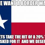 Because texas | WE WANT A BORDER WALL; SO LETS TAKE THE HIT OF A 20% TAX... WE ASKED FOR IT  AND WE DESERVE IT | image tagged in because texas | made w/ Imgflip meme maker