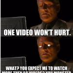 I'll Wait Here Here...Damn! | ONE VIDEO WON'T HURT. WHAT? YOU EXPECT ME TO WATCH MORE THEN 50 VIDEOS? YOU MONSTER. | image tagged in i'll wait here heredamn | made w/ Imgflip meme maker