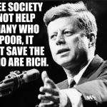 JFK | IF A FREE SOCIETY CANNOT HELP THE MANY WHO ARE POOR, IT CANNOT SAVE THE FEW WHO ARE RICH. JFK | image tagged in jfk | made w/ Imgflip meme maker