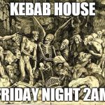 Hungry | KEBAB HOUSE; FRIDAY NIGHT 2AM | image tagged in hungry | made w/ Imgflip meme maker