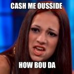 Cash Me Ousside How Bou Da | CASH ME OUSSIDE; HOW BOU DA | image tagged in cash me ousside | made w/ Imgflip meme maker