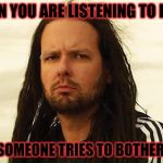 korn | WHEN YOU ARE LISTENING TO KORN; AND SOMEONE TRIES TO BOTHER YOU. | image tagged in korn | made w/ Imgflip meme maker
