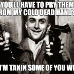 taxi driver | YOU'LL HAVE TO PRY THEM FROM MY COLD DEAD HANDS... ...BUT I'M TAKIN SOME OF YOU WITH ME | image tagged in taxi driver | made w/ Imgflip meme maker