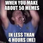 Crazy Guy | WHEN YOU MAKE ABOUT 50 MEMES; IN LESS THAN 4 HOURS (ME) | image tagged in crazy guy | made w/ Imgflip meme maker