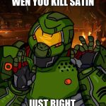 just right doomguy | WEN YOU KILL SATIN; JUST RIGHT | image tagged in just right doomguy | made w/ Imgflip meme maker