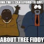 Tree fiddy | I THINK THAT I CAN AFFORD TO GIVE YOU; ABOUT TREE FIDDY | image tagged in tree fiddy | made w/ Imgflip meme maker