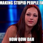 How bow dah | STOP MAKING STUPID PEOPLE FAMOUS; HOW BOW DAH | image tagged in how bow dah | made w/ Imgflip meme maker