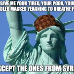 Lady Liberty | "GIVE ME YOUR TIRED, YOUR POOR, YOUR HUDDLED MASSES YEARNING TO BREATHE FREE... EXCEPT THE ONES FROM SYRIA | image tagged in lady liberty,scumbag | made w/ Imgflip meme maker