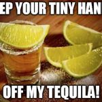 Tiny Hands off my Tequila! | KEEP YOUR TINY HANDS; OFF MY TEQUILA! | image tagged in tequila,tiny hands,trump,mexico | made w/ Imgflip meme maker