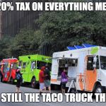 taco trucks  | THIS 20% TAX ON EVERYTHING MEXICAN; IS IT STILL THE TACO TRUCK THING? | image tagged in taco trucks | made w/ Imgflip meme maker