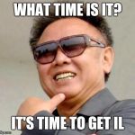 Kim jong il | WHAT TIME IS IT? IT'S TIME TO GET IL | image tagged in kim jong il | made w/ Imgflip meme maker