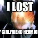 Draco malfoy | I LOST; MY GIRLFRIEND HERMIONE | image tagged in draco malfoy | made w/ Imgflip meme maker