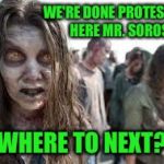 zombies | WE'RE DONE PROTESTING HERE MR. SOROS; WHERE TO NEXT? | image tagged in zombies | made w/ Imgflip meme maker