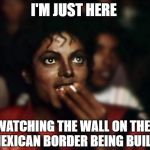 Now Showing: The Wall... Some critics said it would never be produced, others said would never make it to the big screen...  | I'M JUST HERE; WATCHING THE WALL ON THE MEXICAN BORDER BEING BUILT | image tagged in michael jackson popcorn,memes,donald trump approves,mexican wall,illegal immigration,it's about time | made w/ Imgflip meme maker