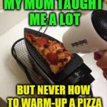Things you don't learn in school | MY MOM TAUGHT ME A LOT; BUT NEVER HOW TO WARM-UP A PIZZA | image tagged in things you don't learn in school | made w/ Imgflip meme maker