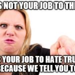 Angry Feminist | IT'S NOT YOUR JOB TO THINK; IT'S YOUR JOB TO HATE TRUMP BECAUSE WE TELL YOU TO! | image tagged in angry feminist | made w/ Imgflip meme maker