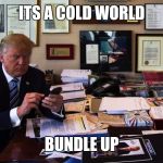 Trump tweets feelings | ITS A COLD WORLD; BUNDLE UP | image tagged in trump tweets feelings | made w/ Imgflip meme maker
