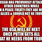 Soviet Russia | RUSSIA HAS PREVIOUSLY ATTACKED  OTHER COUNTRIES WHILE  IN A PEACE-TREATY THEY ARE NOT USA ALLIES & SHOULD NOT BE TRUSTED; THE USA WILL BE NEXT ONCE PUTIN GETS ALL THAT HE NEEDS FROM TRUMP | image tagged in soviet russia | made w/ Imgflip meme maker