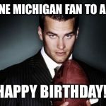 tom brady | FROM ONE MICHIGAN FAN TO ANOTHER; HAPPY BIRTHDAY! | image tagged in tom brady | made w/ Imgflip meme maker