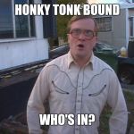 bubbles52 | HONKY TONK BOUND; WHO'S IN? | image tagged in bubbles52 | made w/ Imgflip meme maker