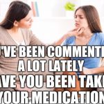 Mother and daughter  | YOU'VE BEEN COMMENTING A LOT LATELY; HAVE YOU BEEN TAKING YOUR MEDICATION? | image tagged in mother and daughter | made w/ Imgflip meme maker