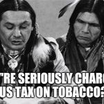 Native Americans Talking | THEY'RE SERIOUSLY CHARGING US TAX ON TOBACCO? | image tagged in native americans talking | made w/ Imgflip meme maker