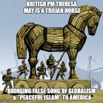 Trojan horse | BRITISH PM THERESA MAY IS A TROJAN HORSE; BRINGING FALSE SONG OF GLOBALISM & "PEACEFUL ISLAM" TO AMERICA | image tagged in trojan horse | made w/ Imgflip meme maker