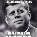 jfk  | REMEMBER WHEN YOUR ANCESTORS WERE CONSIDERED EVIL...THE IRISH CATHOLICS; I HOPE YOU ARE NOT IN FAVOR OF BANNING ANY OTHER RELIGIONS TODAY | image tagged in jfk | made w/ Imgflip meme maker