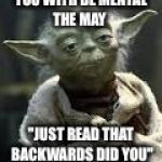 Yoda | YOU WITH BE MENTAL THE MAY; "JUST READ THAT BACKWARDS DID YOU" | image tagged in yoda | made w/ Imgflip meme maker