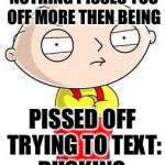 Stevie ducking peed off... | NOTHING PISSES YOU OFF MORE THEN BEING; PISSED OFF TRYING TO TEXT:    DUCKING.... | image tagged in stewie griffin is mad | made w/ Imgflip meme maker