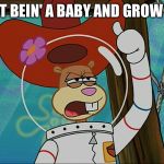 Quit Bein' A Baby And Grow Up! | QUIT BEIN' A BABY AND GROW UP! | image tagged in sandy cheeks - tough,memes,spongebob squarepants,texas girl,sandy cheeks cowboy hat,sandy cheeks | made w/ Imgflip meme maker