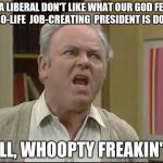 Shut up Meathead | SO, DA LIBERAL DON'T LIKE WHAT OUR GOD FEARIN' PRO-LIFE  JOB-CREATING  PRESIDENT IS DOIN'; WELL, WHOOPTY FREAKIN' DO | image tagged in shut up meathead | made w/ Imgflip meme maker