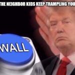 Trump wall button  | WHEN THE NEIGHBOR KIDS KEEP TRAMPLING YOU GRASS | image tagged in trump wall button | made w/ Imgflip meme maker
