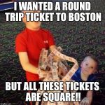 Overly Excited Ticket Kid | I WANTED A ROUND TRIP TICKET TO BOSTON; BUT ALL THESE TICKETS ARE SQUARE!! | image tagged in overly excited ticket kid | made w/ Imgflip meme maker