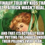 St. Patrick's Day Shenanigans | I FINALLY TOLD MY KIDS THAT ST. PATRICK WASN'T REAL... AND THAT ITS ACTUALLY BEEN ME PUTTING THE SNAKES UNDER THEIR PILLOWS EVERY YEAR... | image tagged in st patrick's day shenanigans,memes,traditions,kids,funny | made w/ Imgflip meme maker